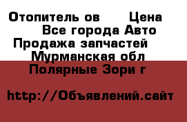 Отопитель ов 30 › Цена ­ 100 - Все города Авто » Продажа запчастей   . Мурманская обл.,Полярные Зори г.